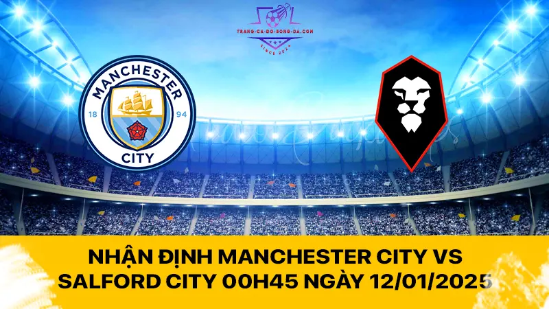 Nhận định Manchester City vs Salford City 00h45 ngày 12/01/2025